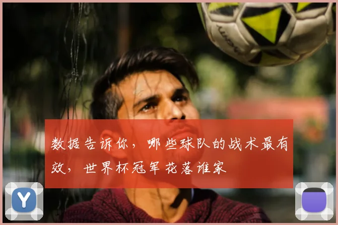数据告诉你，哪些球队的战术最有效，世界杯冠军花落谁家