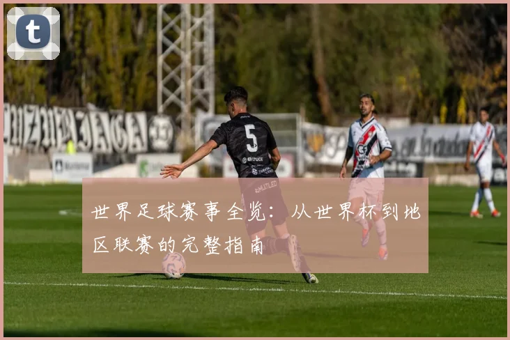 世界足球赛事全览:从世界杯到地区联赛的完整指南
