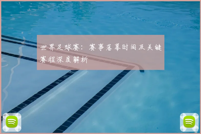 世界足球赛：赛事落幕时间及关键赛程深度解析