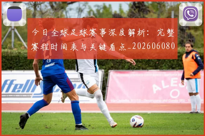 今日全球足球赛事深度解析:完整赛程时间表与关键看点_20260608020746