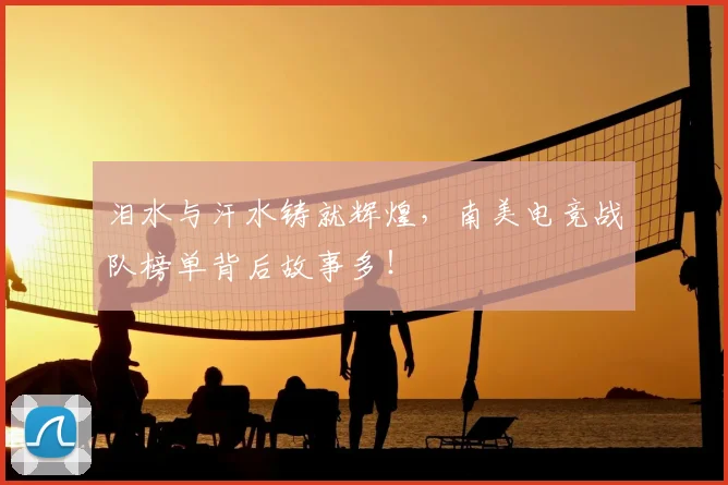 泪水与汗水铸就辉煌,南美电竞战队榜单背后故事多!
