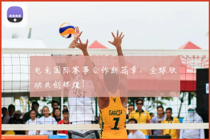电竞国际赛事合作新篇章，全球联动共创辉煌！