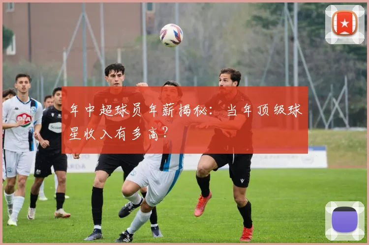年中超球员年薪揭秘:当年顶级球星收入有多高?