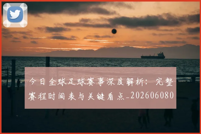今日全球足球赛事深度解析：完整赛程时间表与关键看点_20260608020746
