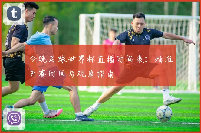 今晚足球世界杯直播时间表:精准开赛时间与观看指南