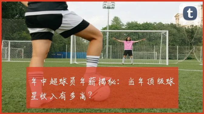 年中超球员年薪揭秘：当年顶级球星收入有多高？