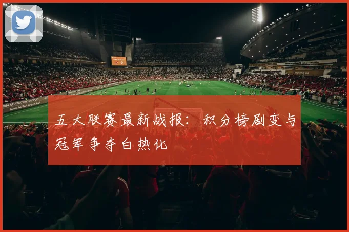 五大联赛最新战报：积分榜剧变与冠军争夺白热化