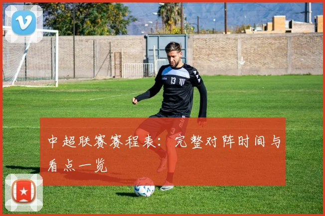 中超联赛赛程表：完整对阵时间与看点一览