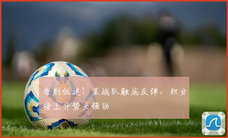 告别低迷！某战队触底反弹，积分榜上升势头强劲