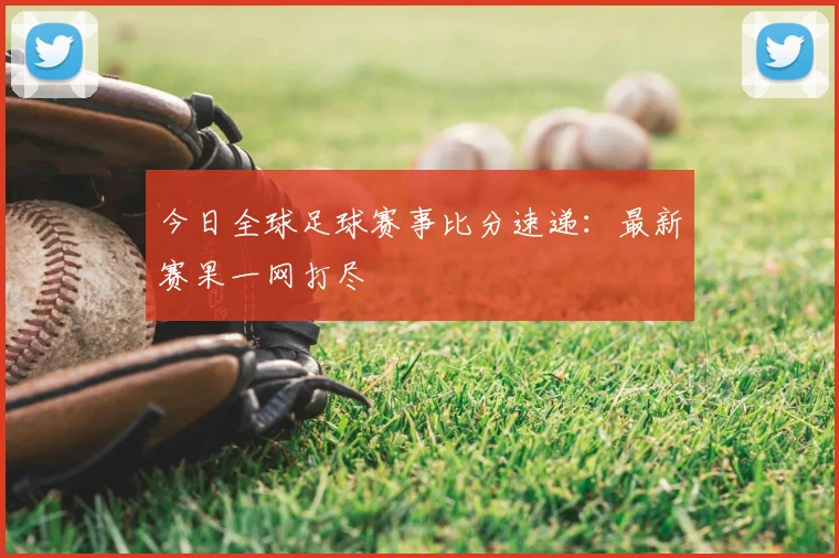 今日全球足球赛事比分速递:最新赛果一网打尽