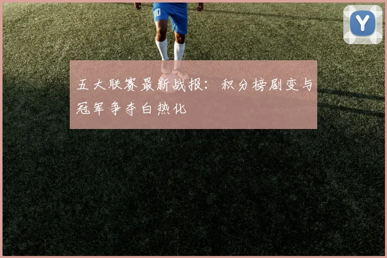 五大联赛最新战报:积分榜剧变与冠军争夺白热化